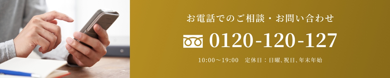 電話でのご相談・お問い合わせ 0120-120-127 10:00〜19:00　定休日 年末年始
